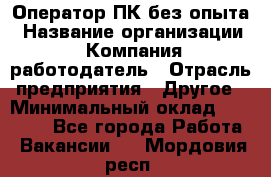 Оператор ПК без опыта › Название организации ­ Компания-работодатель › Отрасль предприятия ­ Другое › Минимальный оклад ­ 25 000 - Все города Работа » Вакансии   . Мордовия респ.